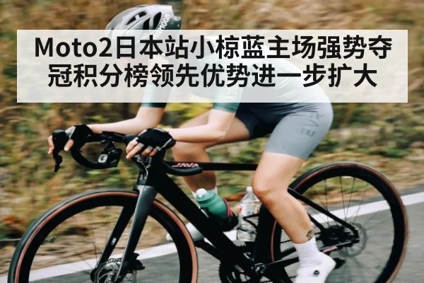 Moto2日本站小椋蓝主场强势夺冠积分榜领先优势进一步扩大
