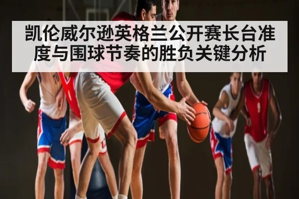 凯伦威尔逊英格兰公开赛长台准度与围球节奏的胜负关键分析