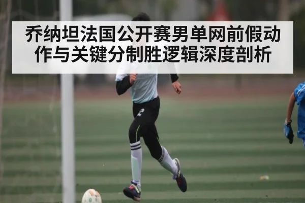 乔纳坦法国公开赛男单网前假动作与关键分制胜逻辑深度剖析