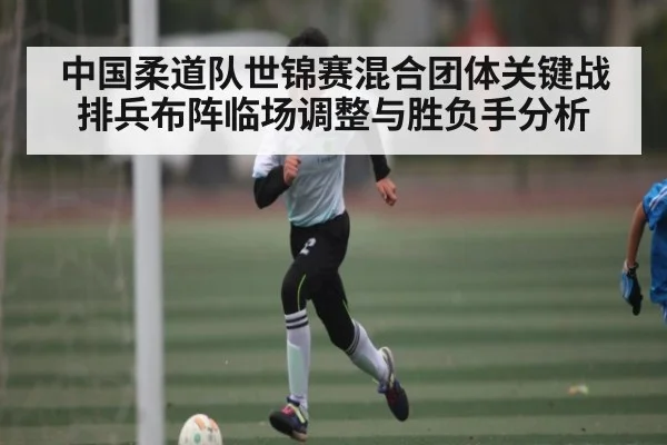 中国柔道队世锦赛混合团体关键战排兵布阵临场调整与胜负手分析