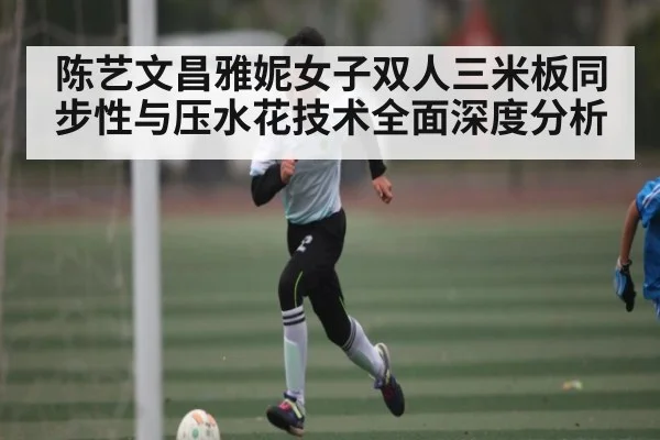 陈艺文昌雅妮女子双人三米板同步性与压水花技术全面深度分析