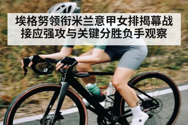 埃格努领衔米兰意甲女排揭幕战接应强攻与关键分胜负手观察