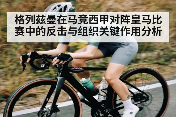 格列兹曼在马竞西甲对阵皇马比赛中的反击与组织关键作用分析