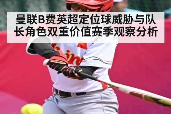 曼联B费英超定位球威胁与队长角色双重价值赛季观察分析