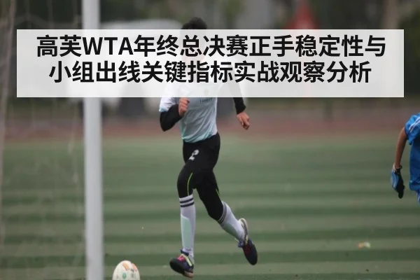 高芙WTA年终总决赛正手稳定性与小组出线关键指标实战观察分析