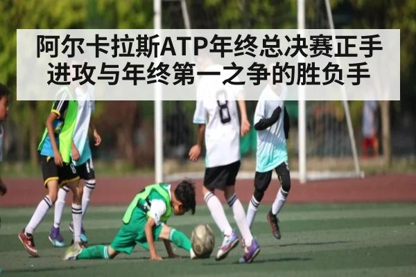 阿尔卡拉斯ATP年终总决赛正手进攻与年终第一之争的胜负手